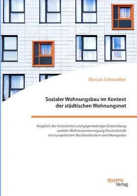 Schowalter |  Sozialer Wohnungsbau im Kontext der städtischen Wohnungsnot. Vergleich der historischen und gegenwärtigen Entwicklung sozialer Wohnraumversorgung Deutschlands mit europäischen Nachbarländern und Metropolen | eBook | Sack Fachmedien