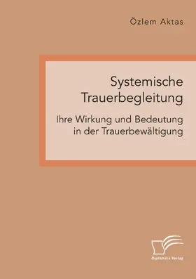 Aktas |  Systemische Trauerbegleitung. Ihre Wirkung und Bedeutung in der Trauerbewältigung | eBook | Sack Fachmedien