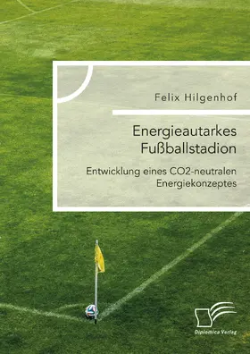 Hilgenhof |  Energieautarkes Fußballstadion. Entwicklung eines CO2-neutralen Energiekonzeptes | Buch |  Sack Fachmedien