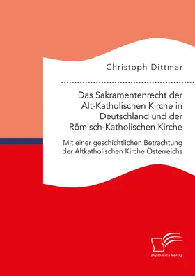 Dittmar |  Das Sakramentenrecht der Alt-Katholischen Kirche in Deutschland und der Römisch-Katholischen Kirche. Mit einer geschichtlichen Betrachtung der Altkatholischen Kirche Österreichs | Buch |  Sack Fachmedien