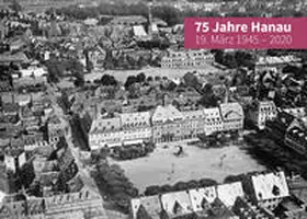 Magistrat der Bru¨der-Grimm-Stadt Hanau 2020 Fachbereich Kultur, Stadtidentita¨t und Internationale Beziehungen; / Medienzentrum Hanau / Bildarchiv / Hoppe |  75 Jahre Hanau - 19. März 1945 - 2020 | Buch |  Sack Fachmedien