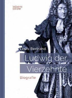 Bertrand |  Ludwig XIV. / Louis XIV. / Ludwig der Vierzehnte - Der Sonnenkönig: Biografie | Buch |  Sack Fachmedien