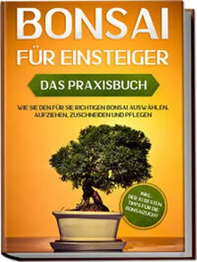 Tanaka |  Bonsai für Einsteiger - Das Praxisbuch: Wie Sie den für Sie richtigen Bonsai auswählen, aufziehen, zuschneiden und pflegen - inkl. der 10 besten Tipps für die Bonsaizucht | Buch |  Sack Fachmedien