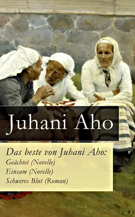Aho |  Das beste von Juhani Aho: Geächtet (Novelle) + Einsam (Novelle) + Schweres Blut (Roman) | eBook | Sack Fachmedien