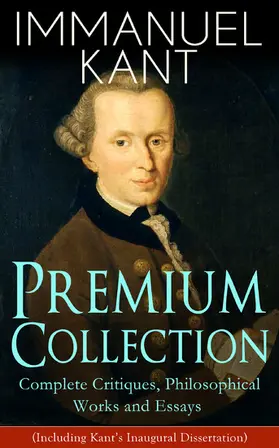 Kant |  IMMANUEL KANT Premium Collection: Complete Critiques, Philosophical Works and Essays (Including Kant's Inaugural Dissertation) | eBook | Sack Fachmedien