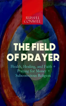 Conwell |  THE FIELD OF PRAYER: Health, Healing, and Faith + Praying for Money + Subconscious Religion | eBook | Sack Fachmedien