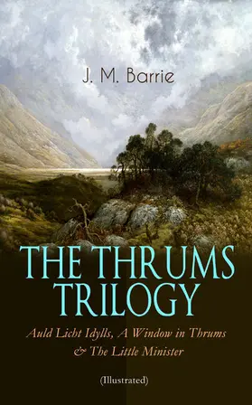 Barrie |  THE THRUMS TRILOGY - Auld Licht Idylls, A Window in Thrums & The Little Minister (Illustrated) | eBook | Sack Fachmedien