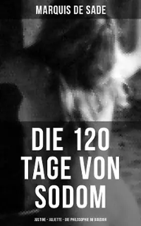 De Sade |  Marquis de Sade: Die 120 Tage von Sodom - Justine - Juliette - Die Philosophie im Boudoir | eBook | Sack Fachmedien