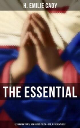 Cady |  The Essential H. Emilie Cady: Lessons in Truth, How I Used Truth & God, A Present Help | eBook | Sack Fachmedien