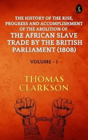 Clarkson |  The History of The Rise, Progress and Accomplishment Of The Abolition Of The African Slave Trade By The British Parliament (1808), Volume I | eBook | Sack Fachmedien